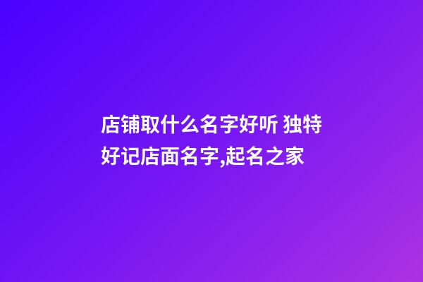 店铺取什么名字好听 独特好记店面名字,起名之家